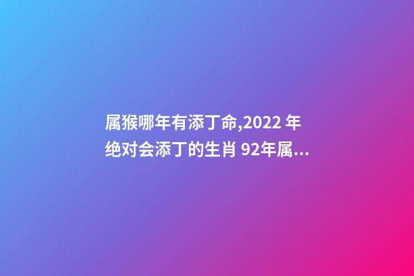 属猴哪年有添丁命,2022 年绝对会添丁的生肖 92年属猴哪年有添丁命-第1张-观点-玄机派